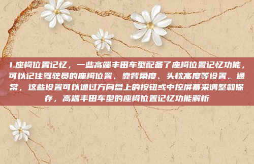 1.座椅位置记忆，一些高端丰田车型配备了座椅位置记忆功能，可以记住驾驶员的座椅位置、靠背角度、头枕高度等设置。通常，这些设置可以通过方向盘上的按钮或中控屏幕来调整和保存，高端丰田车型的座椅位置记忆功能解析