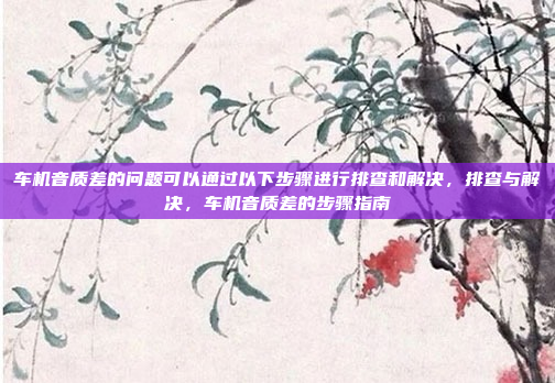 车机音质差的问题可以通过以下步骤进行排查和解决，排查与解决，车机音质差的步骤指南