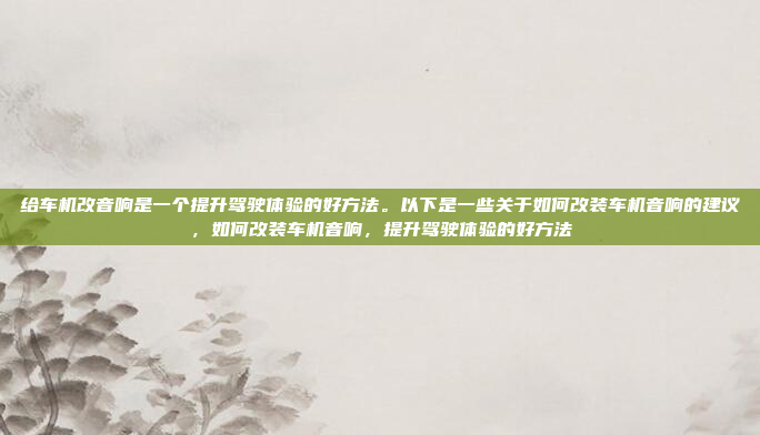 给车机改音响是一个提升驾驶体验的好方法。以下是一些关于如何改装车机音响的建议,如何改装车机音响,提升驾驶体验的好方法
