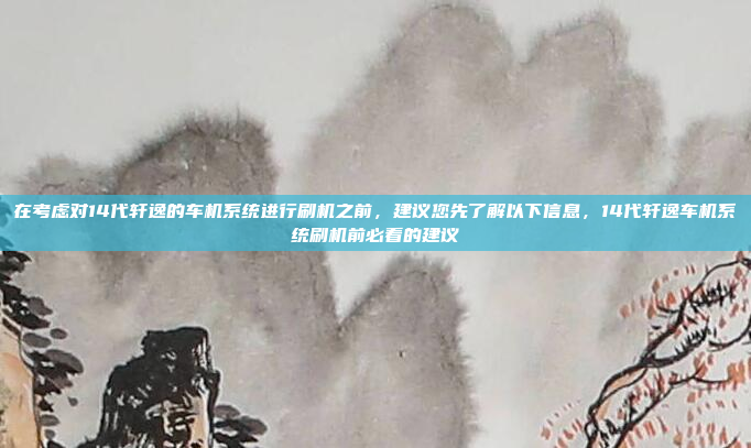 在考虑对14代轩逸的车机系统进行刷机之前,建议您先了解以下信息,14代轩逸车机系统刷机前必看的建议