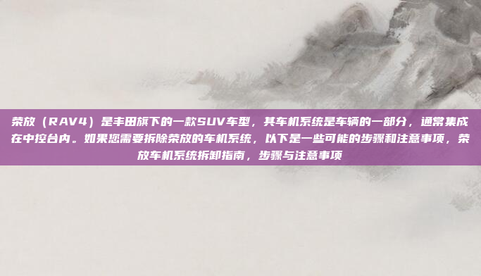 荣放(RAV4)是丰田旗下的一款SUV车型,其车机系统是车辆的一部分,通常集成在中控台内。如果您需要拆除荣放的车机系统,以下是一些可能的步骤和注意事项,荣放车机系统拆卸指南,步骤与注意事项