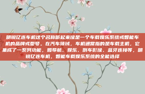 明锐亿连车机这个名称听起来像是一个车载娱乐系统或智能车机的品牌或型号。在汽车领域,车机通常指的是车载主机,它集成了一系列功能,如导航、娱乐、倒车影像、蓝牙连接等,明锐亿连车机,智能车载娱乐系统的全能选择