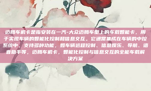 迈腾车机卡是指安装在一汽-大众迈腾车型上的车载智能卡,用于实现车辆的智能化控制和信息交互。它通常集成在车辆的中控系统中,支持多种功能,如车辆远程控制、信息娱乐、导航、语音助手等,迈腾车机卡,智能化控制与信息交互的全能车载解决方案