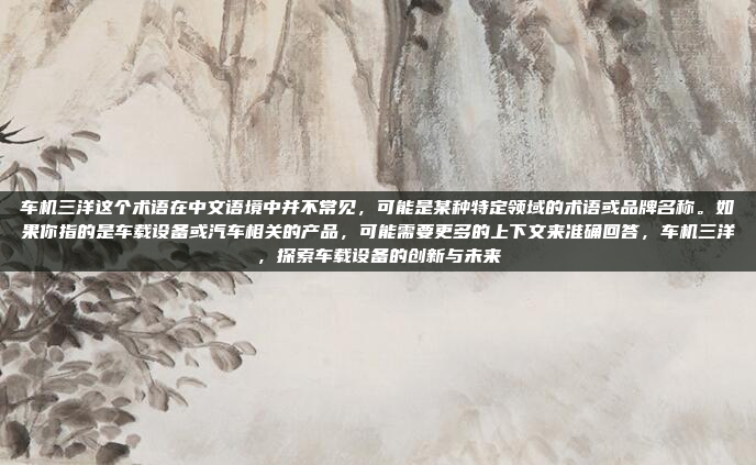 车机三洋这个术语在中文语境中并不常见,可能是某种特定领域的术语或品牌名称。如果你指的是车载设备或汽车相关的产品,可能需要更多的上下文来准确回答,车机三洋,探索车载设备的创新与未来