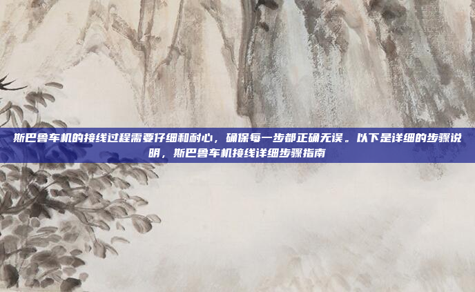 斯巴鲁车机的接线过程需要仔细和耐心，确保每一步都正确无误。以下是详细的步骤说明，斯巴鲁车机接线详细步骤指南