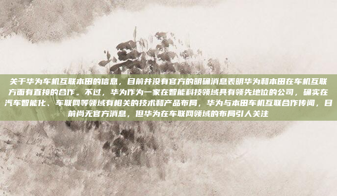 关于华为车机互联本田的信息,目前并没有官方的明确消息表明华为和本田在车机互联方面有直接的合作。不过,华为作为一家在智能科技领域具有领先地位的公司,确实在汽车智能化、车联网等领域有相关的技术和产品布局,华为与本田车机互联合作传闻,目前尚无官方消息,但华为在车联网领域的布局引人关注