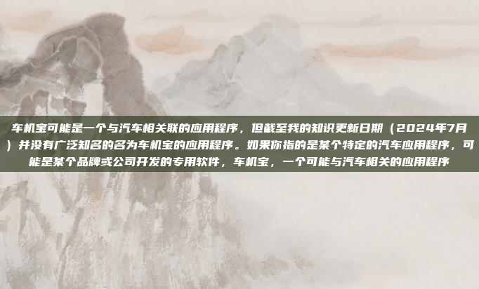 车机宝可能是一个与汽车相关联的应用程序，但截至我的知识更新日期（2024年7月）并没有广泛知名的名为车机宝的应用程序。如果你指的是某个特定的汽车应用程序，可能是某个品牌或公司开发的专用软件，车机宝，一个可能与汽车相关的应用程序