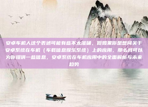 安卓车机人这个表述可能有些不太准确,但如果你是想问关于安卓系统在车机(车载信息娱乐系统)上的应用,那么我可以为你提供一些信息,安卓系统在车机应用中的全面解析与未来趋势
