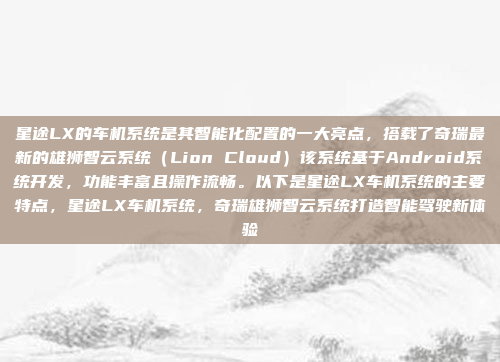 星途LX的车机系统是其智能化配置的一大亮点,搭载了奇瑞最新的雄狮智云系统(Lion Cloud)该系统基于Android系统开发,功能丰富且操作流畅。以下是星途LX车机系统的主要特点,星途LX车机系统,奇瑞雄狮智云系统打造智能驾驶新体验