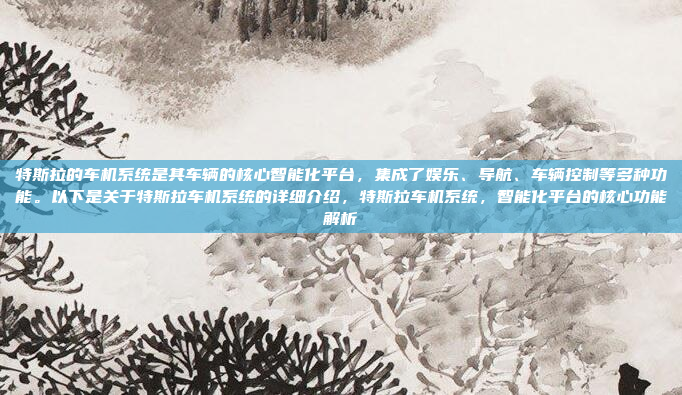 特斯拉的车机系统是其车辆的核心智能化平台，集成了娱乐、导航、车辆控制等多种功能。以下是关于特斯拉车机系统的详细介绍，特斯拉车机系统，智能化平台的核心功能解析