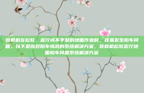装载机在松软、泥泞或不平整的地面作业时，容易发生陷车问题。以下是应对陷车情况的系统解决方案，装载机松软泥泞地面陷车问题系统解决方案