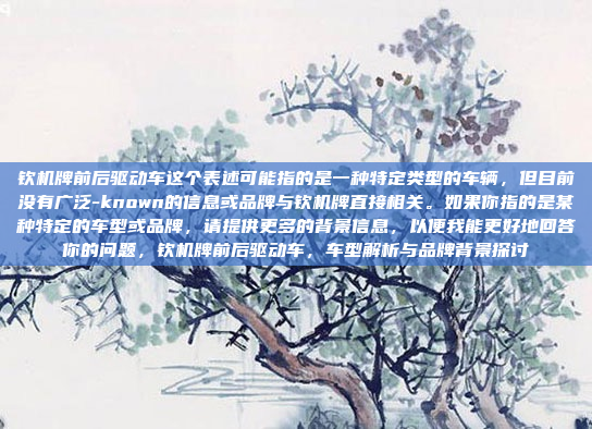 钦机牌前后驱动车这个表述可能指的是一种特定类型的车辆,但目前没有广泛-known的信息或品牌与钦机牌直接相关。如果你指的是某种特定的车型或品牌,请提供更多的背景信息,以便我能更好地回答你的问题,钦机牌前后驱动车,车型解析与品牌背景探讨