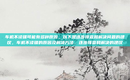 车机不读碟可能有多种原因，以下是逐步排查和解决问题的建议，车机不读碟的原因及解决方法，逐步排查和解决的建议