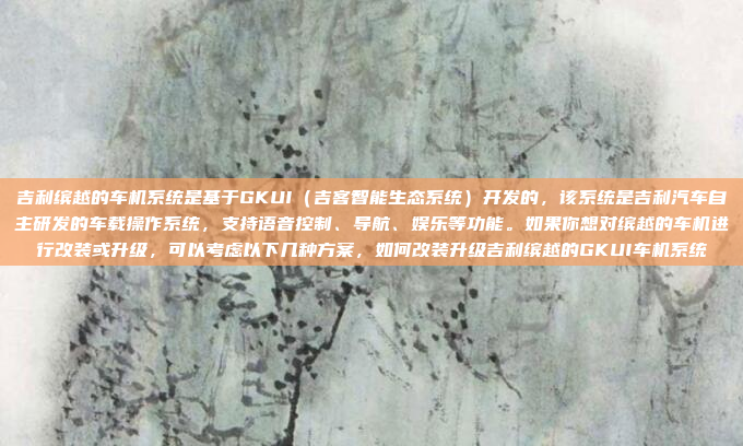 吉利缤越的车机系统是基于GKUI(吉客智能生态系统)开发的,该系统是吉利汽车自主研发的车载操作系统,支持语音控制、导航、娱乐等功能。如果你想对缤越的车机进行改装或升级,可以考虑以下几种方案,如何改装升级吉利缤越的GKUI车机系统