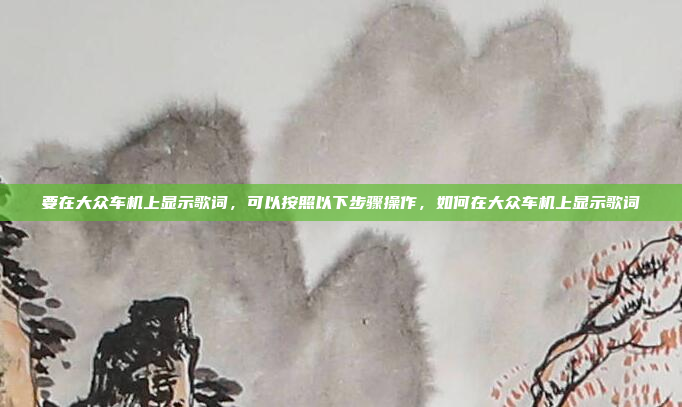 要在大众车机上显示歌词,可以按照以下步骤操作,如何在大众车机上显示歌词