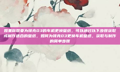 如果你想要为领克03的车机更换壁纸,可以通过以下步骤获取或制作适合的壁纸,如何为领克03更换车机壁纸,获取与制作的简单步骤