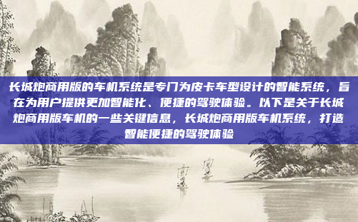 长城炮商用版的车机系统是专门为皮卡车型设计的智能系统,旨在为用户提供更加智能化、便捷的驾驶体验。以下是关于长城炮商用版车机的一些关键信息,长城炮商用版车机系统,打造智能便捷的驾驶体验