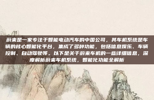 蔚来是一家专注于智能电动汽车的中国公司，其车机系统是车辆的核心智能化平台，集成了多种功能，包括信息娱乐、车辆控制、自动驾驶等。以下是关于蔚来车机的一些详细信息，深度解析蔚来车机系统，智能化功能全解析