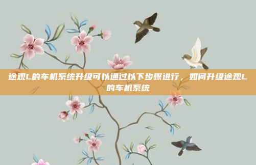 途观L的车机系统升级可以通过以下步骤进行,如何升级途观L的车机系统
