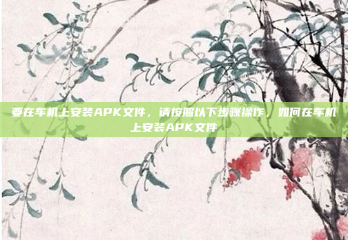 要在车机上安装APK文件，请按照以下步骤操作，如何在车机上安装APK文件