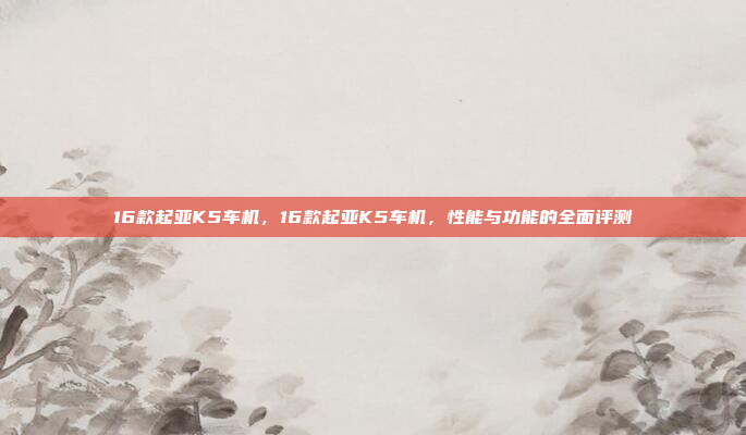 16款起亚K5车机,16款起亚K5车机,性能与功能的全面评测