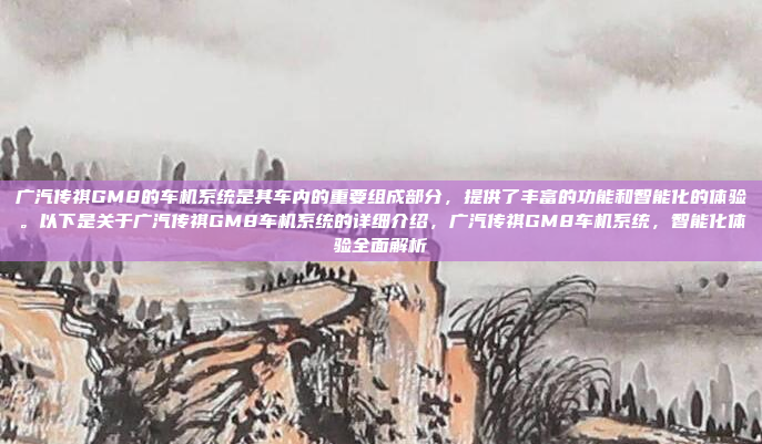 广汽传祺GM8的车机系统是其车内的重要组成部分,提供了丰富的功能和智能化的体验。以下是关于广汽传祺GM8车机系统的详细介绍,广汽传祺GM8车机系统,智能化体验全面解析