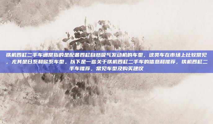 铁机四缸二手车通常指的是配备四缸自然吸气发动机的车型,这类车在市场上比较常见,尤其是日系和欧系车型。以下是一些关于铁机四缸二手车的信息和推荐,铁机四缸二手车推荐,常见车型及购买建议