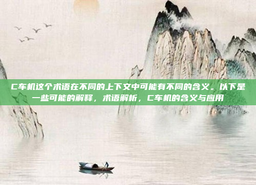 C车机这个术语在不同的上下文中可能有不同的含义。以下是一些可能的解释,术语解析,C车机的含义与应用