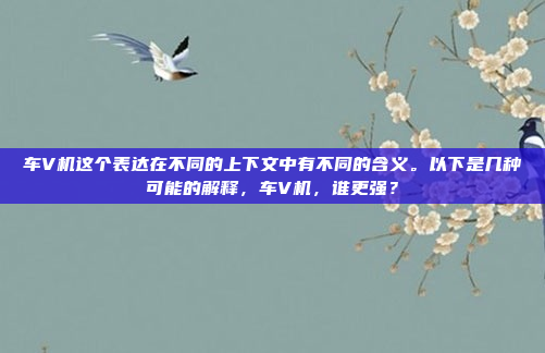 车V机这个表达在不同的上下文中有不同的含义。以下是几种可能的解释,车V机,谁更强?