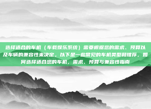 选择适合的车机(车载娱乐系统)需要根据您的需求、预算以及车辆的兼容性来决定。以下是一些常见的车机类型和推荐,如何选择适合您的车机,需求、预算与兼容性指南