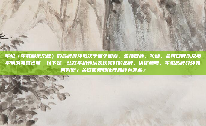 车机(车载娱乐系统)的品牌好坏取决于多个因素,包括音质、功能、品牌口碑以及与车辆的兼容性等。以下是一些在车机领域表现较好的品牌,供你参考,车机品牌好坏如何判断?关键因素和推荐品牌有哪些?