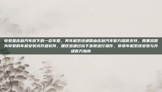 帝豪是吉利汽车旗下的一款车型,其车机系统通常由吉利汽车官方提供支持。如果您想为帝豪的车机安装或升级软件,建议您通过以下步骤进行操作,帝豪车机系统安装与升级官方指南