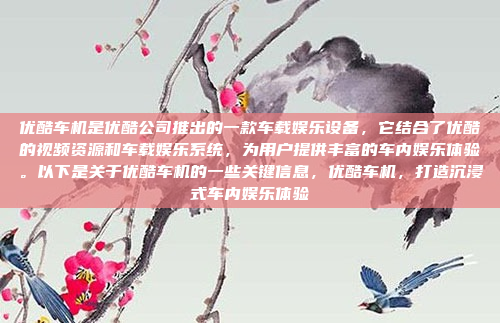 优酷车机是优酷公司推出的一款车载娱乐设备,它结合了优酷的视频资源和车载娱乐系统,为用户提供丰富的车内娱乐体验。以下是关于优酷车机的一些关键信息,优酷车机,打造沉浸式车内娱乐体验