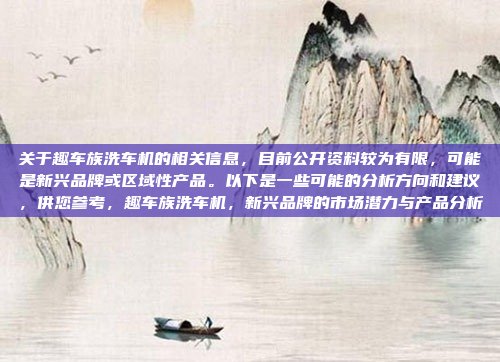 关于趣车族洗车机的相关信息，目前公开资料较为有限，可能是新兴品牌或区域性产品。以下是一些可能的分析方向和建议，供您参考，趣车族洗车机，新兴品牌的市场潜力与产品分析