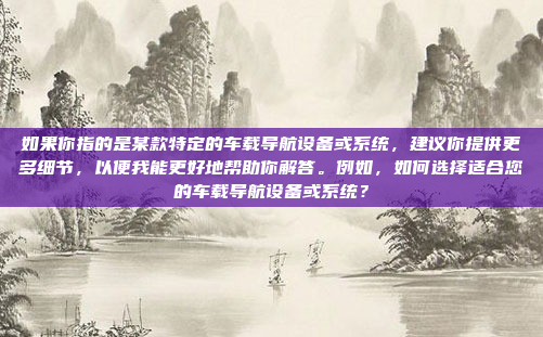 如果你指的是某款特定的车载导航设备或系统，建议你提供更多细节，以便我能更好地帮助你解答。例如，如何选择适合您的车载导航设备或系统？