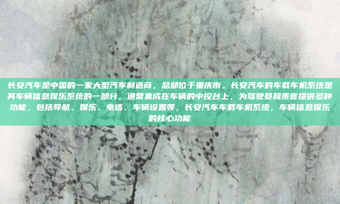 长安汽车是中国的一家大型汽车制造商，总部位于重庆市。长安汽车的车载车机系统是其车辆信息娱乐系统的一部分，通常集成在车辆的中控台上，为驾驶员和乘客提供多种功能，包括导航、娱乐、电话、车辆设置等，长安汽车车载车机系统，车辆信息娱乐的核心功能