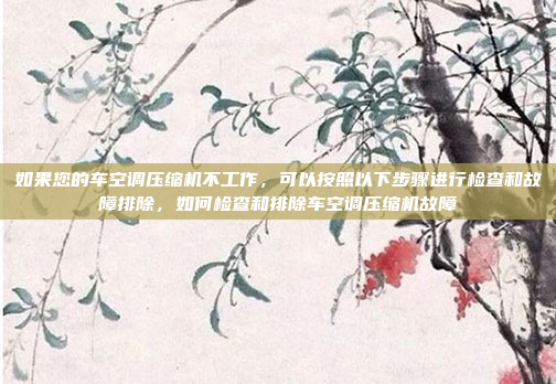 如果您的车空调压缩机不工作,可以按照以下步骤进行检查和故障排除,如何检查和排除车空调压缩机故障