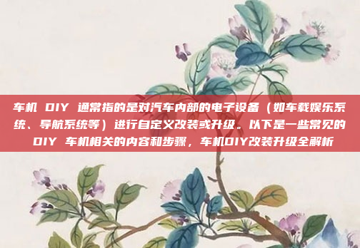 车机 DIY 通常指的是对汽车内部的电子设备(如车载娱乐系统、导航系统等)进行自定义改装或升级。以下是一些常见的 DIY 车机相关的内容和步骤,车机DIY改装升级全解析