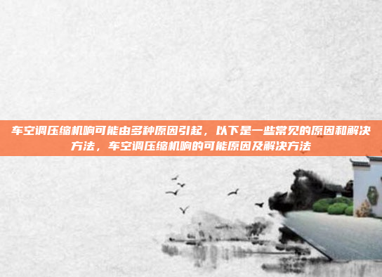 车空调压缩机响可能由多种原因引起,以下是一些常见的原因和解决方法,车空调压缩机响的可能原因及解决方法
