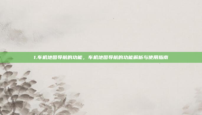 1.车机地图导航的功能,车机地图导航的功能解析与使用指南