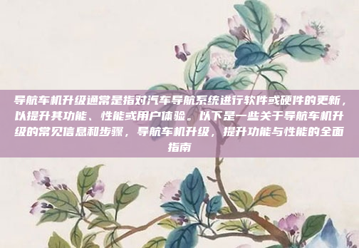导航车机升级通常是指对汽车导航系统进行软件或硬件的更新,以提升其功能、性能或用户体验。以下是一些关于导航车机升级的常见信息和步骤,导航车机升级,提升功能与性能的全面指南