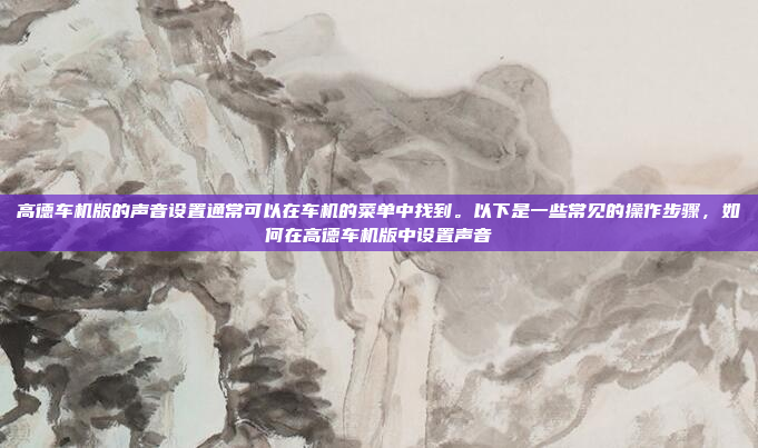 高德车机版的声音设置通常可以在车机的菜单中找到。以下是一些常见的操作步骤,如何在高德车机版中设置声音