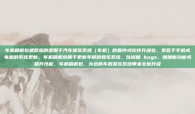 车机刷机包通常指的是用于汽车娱乐系统(车机)的固件或软件升级包。类似于手机或电脑的系统更新,车机刷机包用于更新车辆的娱乐系统,以修复 bugs、增加新功能或提升性能,车机刷机包,为您的车载娱乐系统带来全新升级