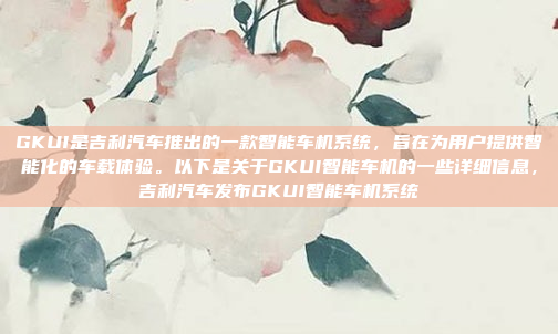 GKUI是吉利汽车推出的一款智能车机系统,旨在为用户提供智能化的车载体验。以下是关于GKUI智能车机的一些详细信息,吉利汽车发布GKUI智能车机系统
