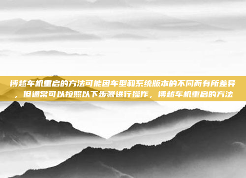 博越车机重启的方法可能因车型和系统版本的不同而有所差异,但通常可以按照以下步骤进行操作,博越车机重启的方法