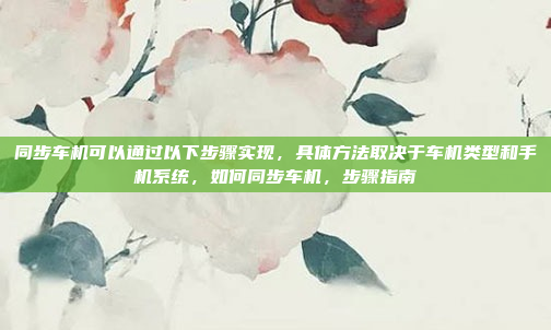 同步车机可以通过以下步骤实现，具体方法取决于车机类型和手机系统，如何同步车机，步骤指南