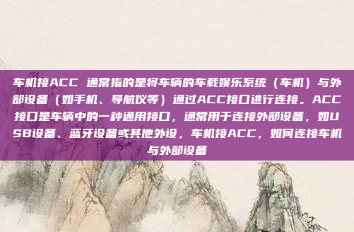 车机接ACC 通常指的是将车辆的车载娱乐系统（车机）与外部设备（如手机、导航仪等）通过ACC接口进行连接。ACC接口是车辆中的一种通用接口，通常用于连接外部设备，如USB设备、蓝牙设备或其他外设，车机接ACC，如何连接车机与外部设备