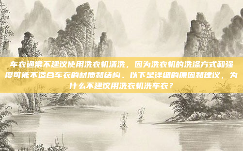 车衣通常不建议使用洗衣机清洗,因为洗衣机的洗涤方式和强度可能不适合车衣的材质和结构。以下是详细的原因和建议,为什么不建议用洗衣机洗车衣?