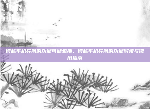 博越车机导航的功能可能包括,博越车机导航的功能解析与使用指南