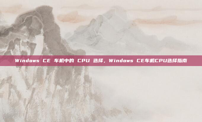 Windows CE 车机中的 CPU 选择,Windows CE车机CPU选择指南